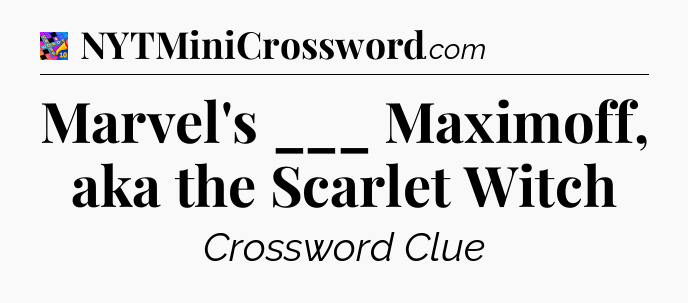 Marvel's ___ Maximoff, aka the Scarlet Witch Crossword Clue