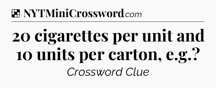 Solution: 20 cigarettes per unit and 10 units per carton, e.g - NYT Crossword