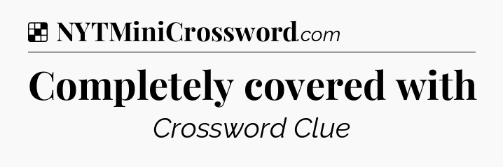 Solution: Completely covered with - NYT Crossword