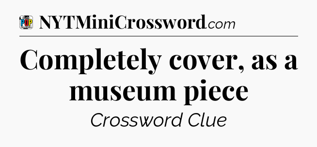 Completely cover, as a museum piece Crossword Clue