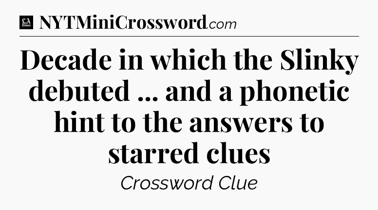 Decade in which the Slinky debuted ... and a phonetic hint to the answers to starred clues - LA Times Crossword