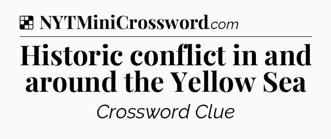 Solution: Historic conflict in and around the Yellow Sea - NYT Crossword