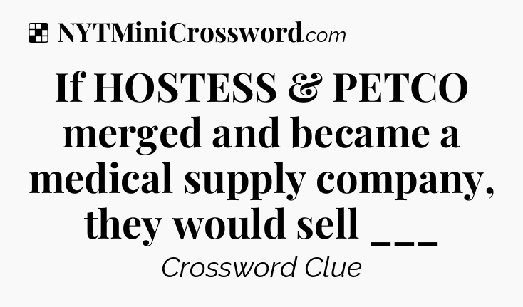 Solution: If HOSTESS & PETCO merged and became a medical supply company, they would sell ___ - NYT Crossword