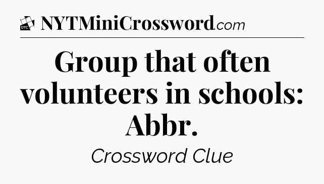 Group that often volunteers in schools: Abbr - Daily Themed Classic Crossword