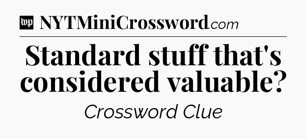 Standard stuff that's considered valuable Crossword Clue