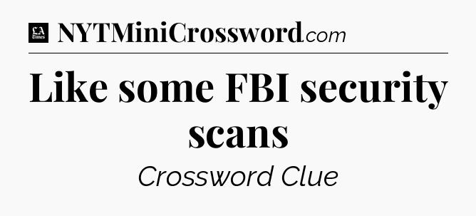 Like some FBI security scans - LA Times Crossword