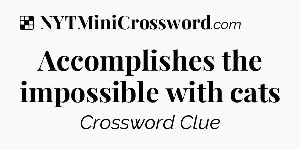 Solution: Accomplishes the impossible with cats - NYT Crossword