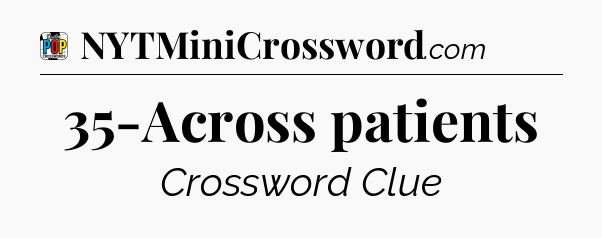 35-Across patients Crossword Clue