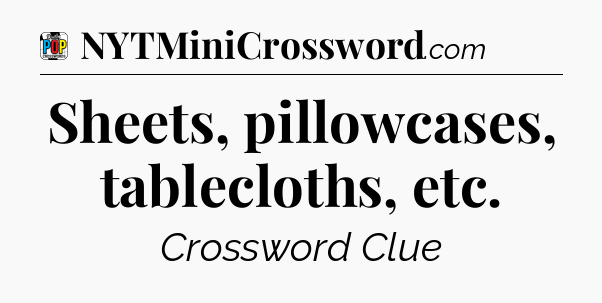 Sheets, pillowcases, tablecloths, etc Crossword Clue