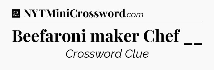 Beefaroni maker Chef __ - LA Times Crossword
