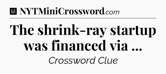 The shrink-ray startup was financed via  - LA Times Crossword