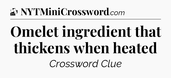 Omelet ingredient that thickens when heated - Daily Themed Classic Crossword
