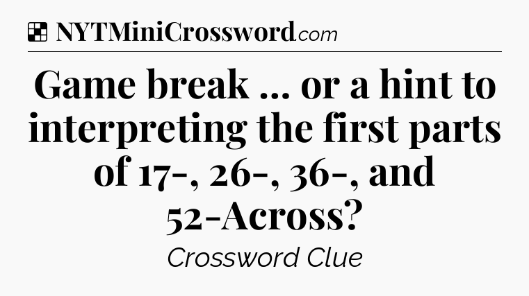 Solution: Game break … or a hint to interpreting the first parts of 17-, 26-, 36-, and 52-Across - NYT Crossword