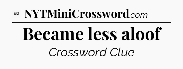 Became less aloof - WSJ Crossword