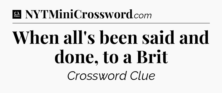 When all's been said and done, to a Brit - LA Times Crossword