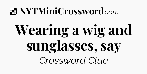 Solution: Wearing a wig and sunglasses, say - NYT Crossword