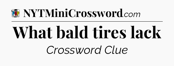 What bald tires lack Crossword Clue