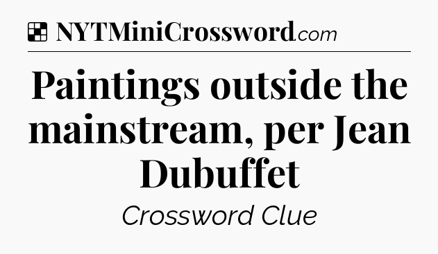 Solution: Paintings outside the mainstream, per Jean Dubuffet - NYT Crossword