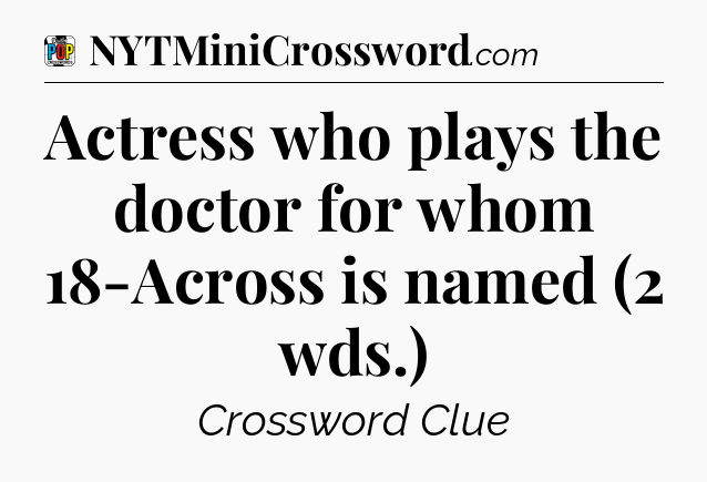Actress who plays the doctor for whom 18-Across is named (2 wds.) Crossword Clue