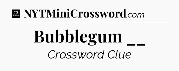 Bubblegum __ - LA Times Crossword