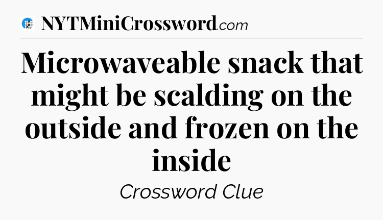 Microwaveable snack that might be scalding on the outside and frozen on the inside Crossword Clue