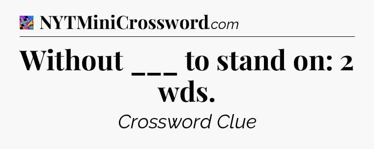 Without ___ to stand on: 2 wds Crossword Clue