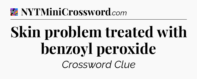 Skin problem treated with benzoyl peroxide Crossword Clue