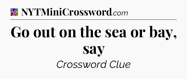 Go out on the sea or bay, say Crossword Clue