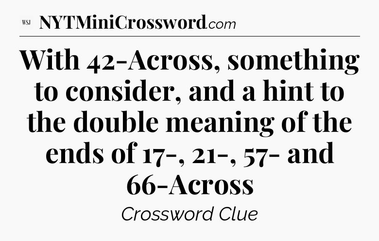 With 42-Across, something to consider, and a hint to the double meaning of the ends of 17-, 21-, 57- and 66-Across  - WSJ Crossword