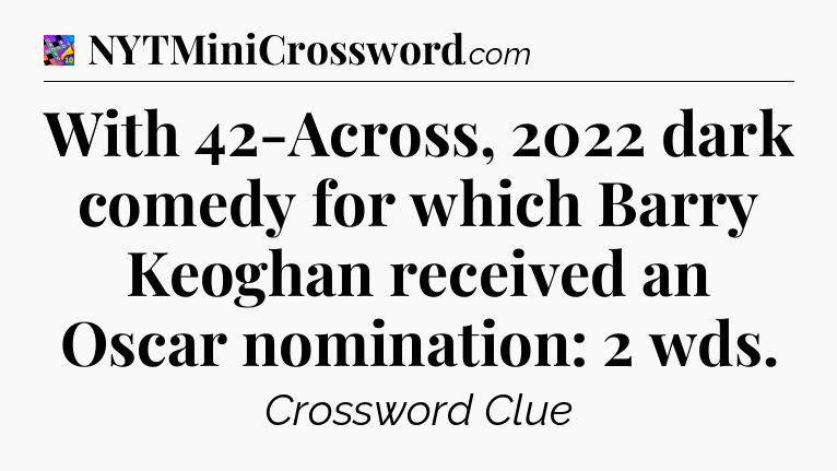 With 42-Across, 2022 dark comedy for which Barry Keoghan received an Oscar nomination: 2 wds Crossword Clue