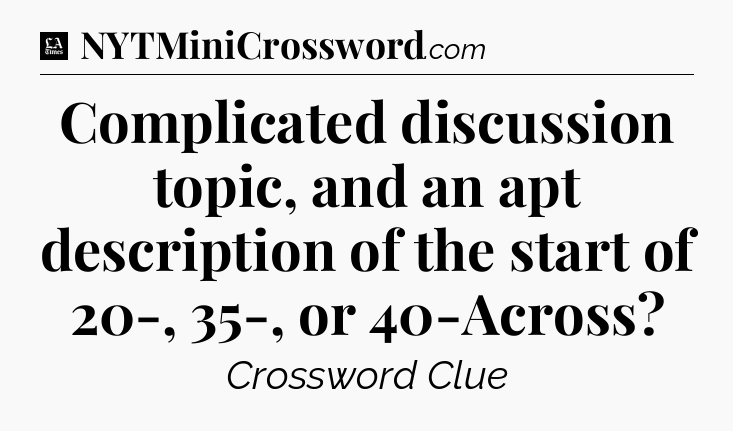 Complicated discussion topic, and an apt description of the start of 20-, 35-, or 40-Across - LA Times Crossword