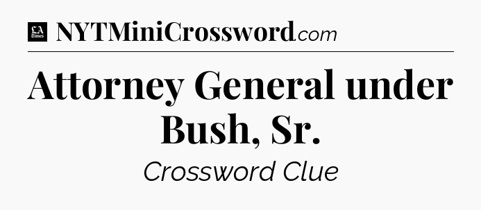 Attorney General under Bush, Sr - LA Times Crossword