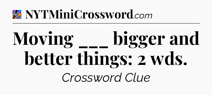 Moving ___ bigger and better things: 2 wds Crossword Clue