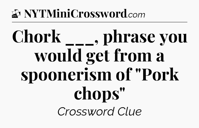 Chork ___, phrase you would get from a spoonerism of 