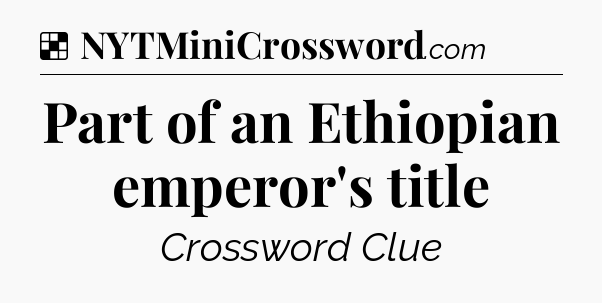 Solution: Part of an Ethiopian emperor's title - NYT Crossword