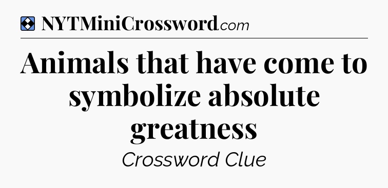 Solution: Animals that have come to symbolize absolute greatness - NYT Mini Crossword