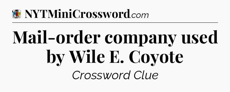 Mail-order company used by Wile E. Coyote Crossword Clue