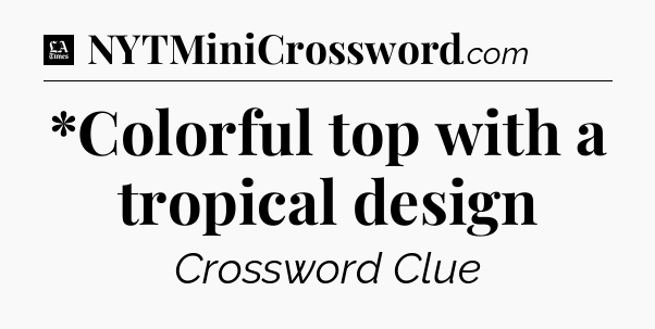 *Colorful top with a tropical design - LA Times Crossword