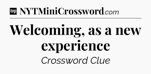 Welcoming, as a new experience Crossword Clue