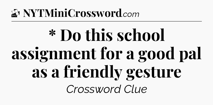 * Do this school assignment for a good pal as a friendly gesture - Daily Themed Classic Crossword