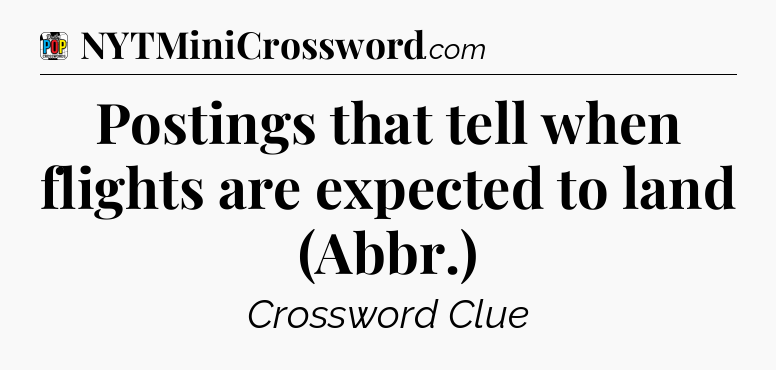 Postings that tell when flights are expected to land (Abbr.) Crossword Clue