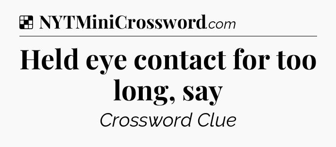 Solution: Held eye contact for too long, say - NYT Crossword