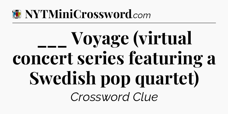 ___ Voyage (virtual concert series featuring a Swedish pop quartet) Crossword Clue