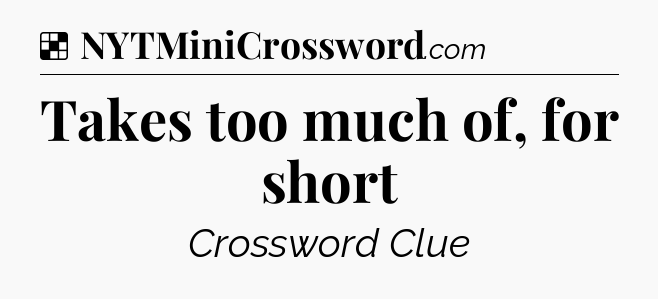 Solution: Takes too much of, for short - NYT Crossword