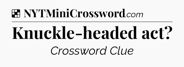 Solution: Knuckle-headed act - NYT Crossword