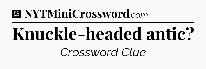 Knuckle-headed antic - LA Times Crossword