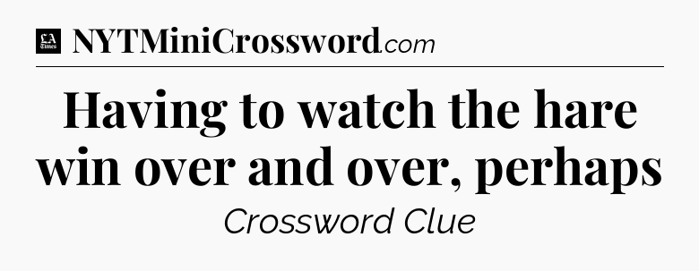 Having to watch the hare win over and over, perhaps - LA Times Crossword