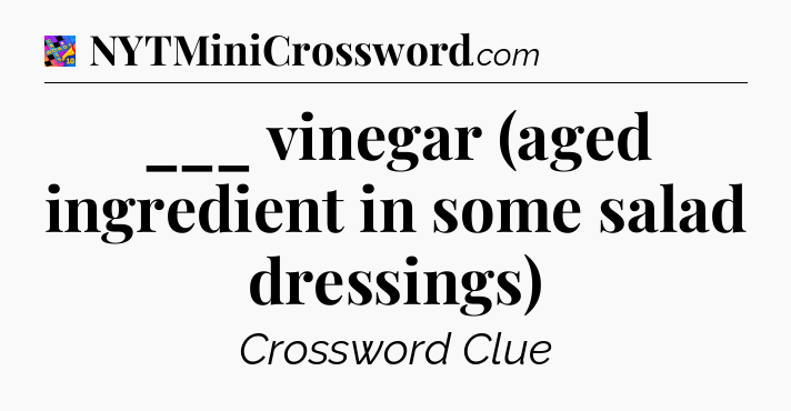 ___ vinegar (aged ingredient in some salad dressings) Crossword Clue