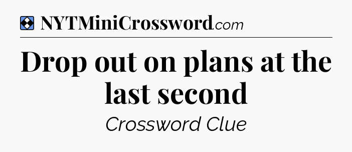 Solution: Drop out on plans at the last second - NYT Mini Crossword
