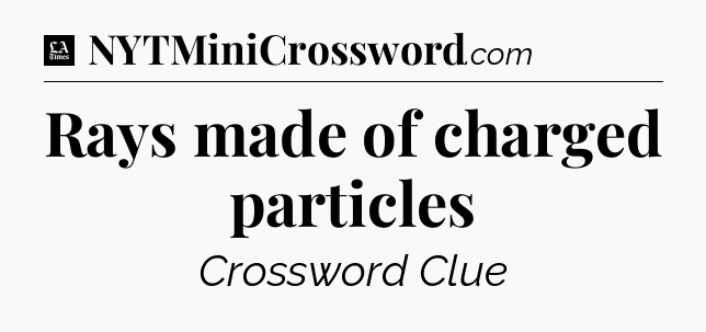 Rays made of charged particles - LA Times Crossword